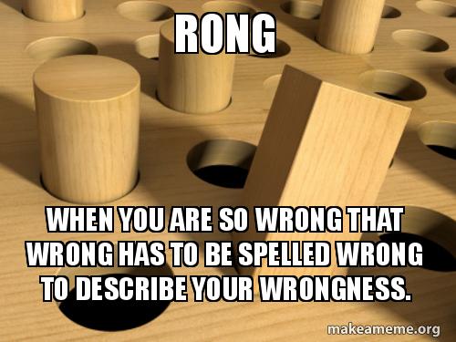 RONG! When you are so wrong that wrong has to be spelled wrong to describe your wrongness
